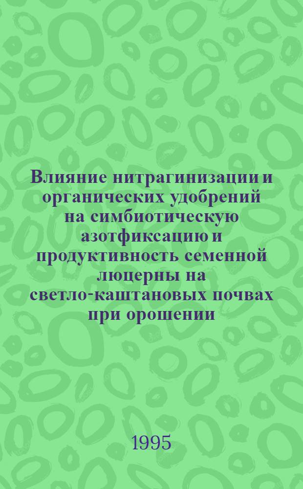 Влияние нитрагинизации и органических удобрений на симбиотическую азотфиксацию и продуктивность семенной люцерны на светло-каштановых почвах при орошении : Автореф. дис. на соиск. учен. степ. к.с.-х.н. : Спец. 06.01.09