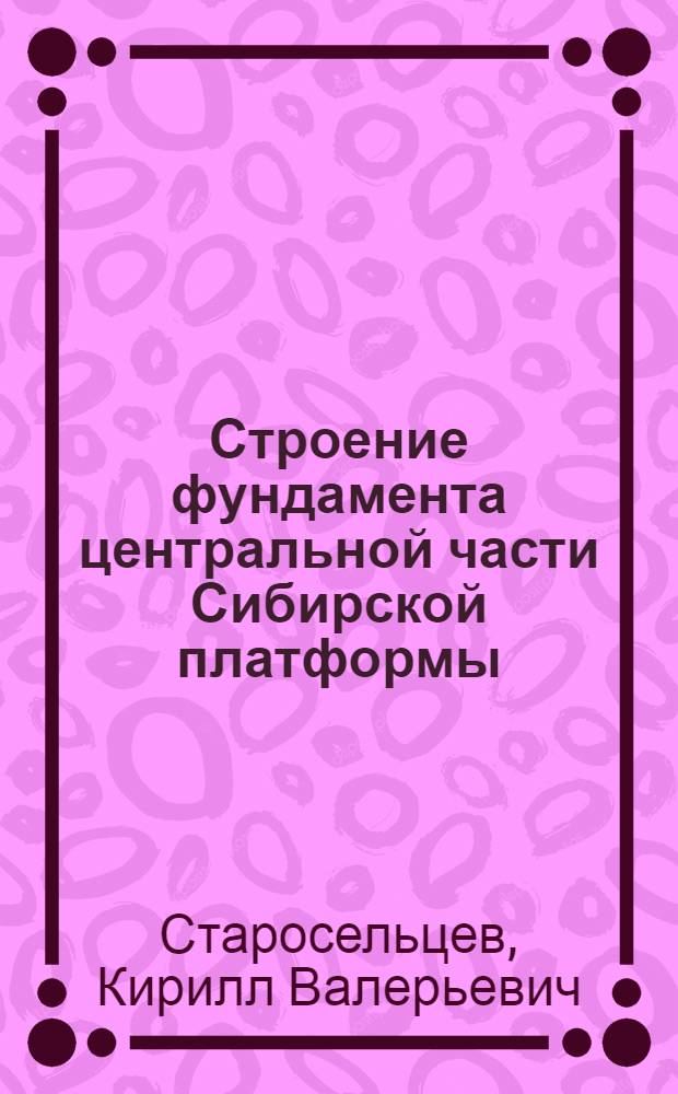 Строение фундамента центральной части Сибирской платформы : Автореф. дис. на соиск. учен. степ. к.г.-м.н. : Спец. 04.00.04