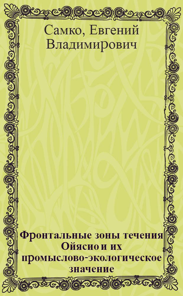 Фpонтальные зоны течения Ойясио и их пpомыслово-экологическое значение : Автореф. дис. на соиск. учен. степ. к.г.н. : Спец. 11.00.11