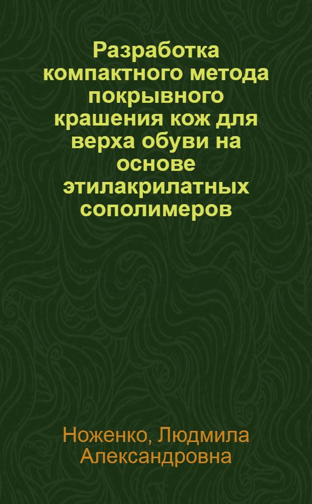 Разработка компактного метода покрывного крашения кож для верха обуви на основе этилакрилатных сополимеров : Автореф. дис. на соиск. учен. степ. к.т.н. : Спец. 05.19.05