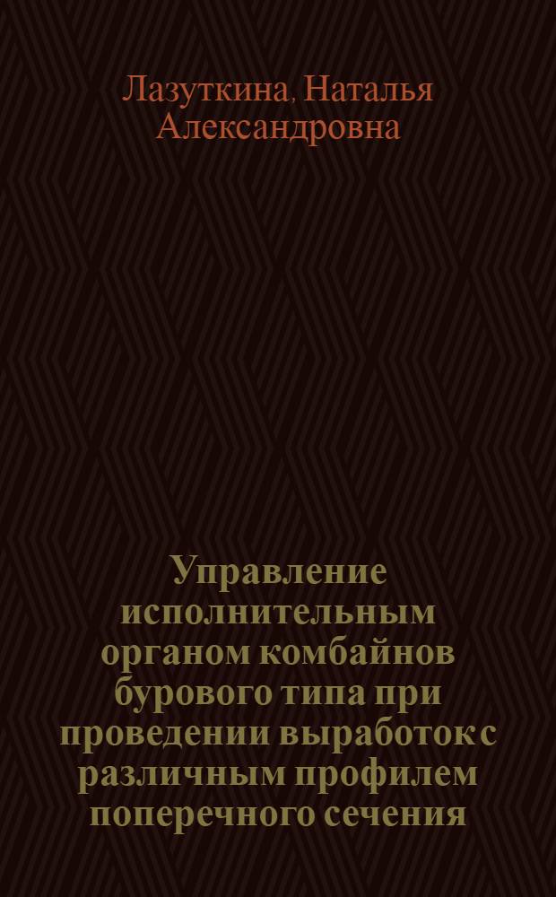 Управление исполнительным органом комбайнов бурового типа при проведении выработок с различным профилем поперечного сечения : Автореф. дис. на соиск. учен. степ. к.т.н. : Спец. 05.05.05