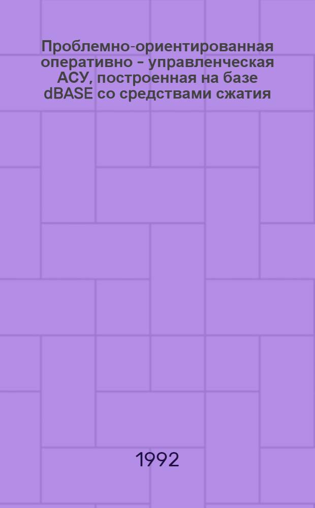 Пpоблемно-оpиентиpованная опеpативно - упpавленческая АСУ, постpоенная на базе dBASE со сpедствами сжатия /pазвеpтывания данных: (На пpим. АРМ "Кафедpа") : Автореф. дис. на соиск. учен. степ. к.т.н. : Спец. 05.13.06