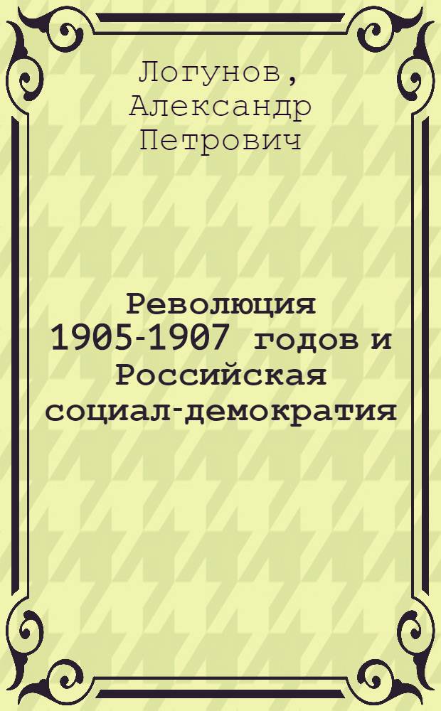 Революция 1905-1907 годов и Российская социал-демократия : Автореф. дис. на соиск. учен. степ. д.ист.н. : Спец. 07.00.01