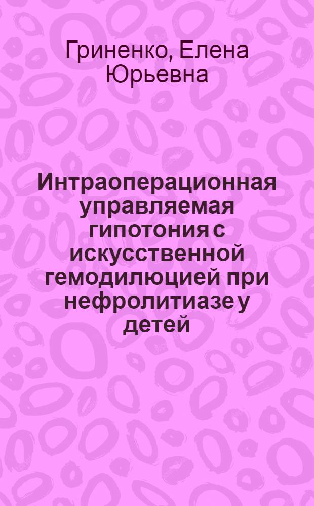 Интраоперационная управляемая гипотония с искусственной гемодилюцией при нефролитиазе у детей : Автореф. дис. на соиск. учен. степ. к.м.н. : Спец. 14.00.35