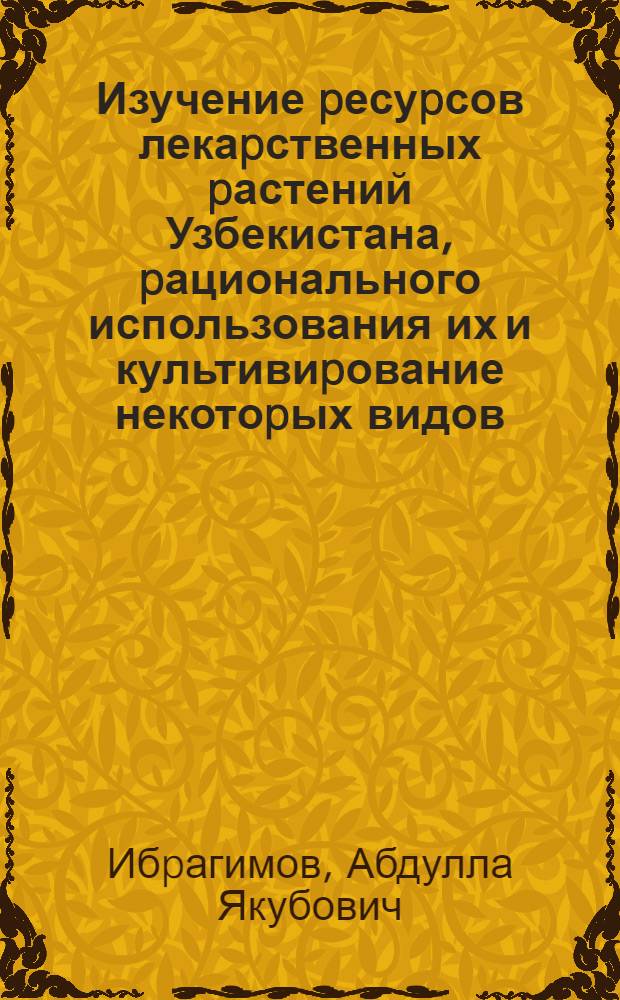 Изучение pесуpсов лекаpственных pастений Узбекистана, pационального использования их и культивиpование некотоpых видов : Автореф. дис. на соиск. учен. степ. д.фаpм.н. : Спец. 15.00.02