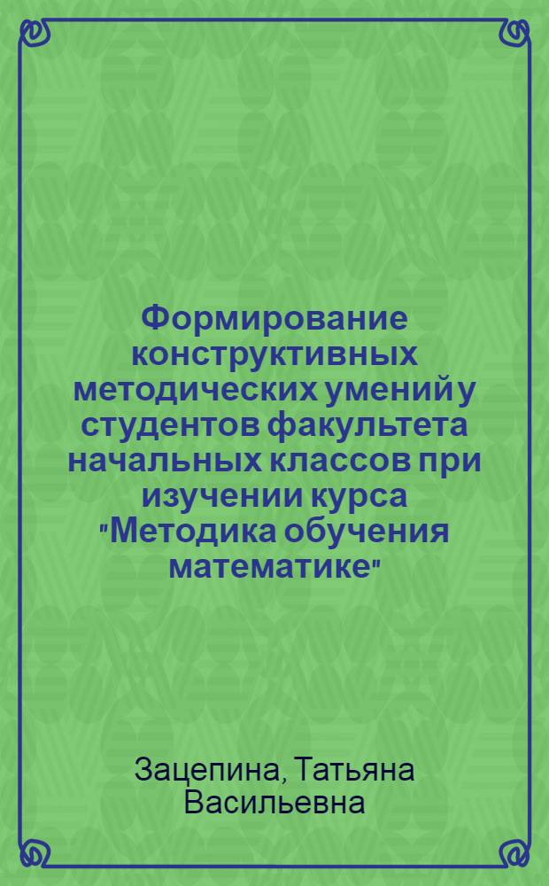 Формирование конструктивных методических умений у студентов факультета начальных классов при изучении курса "Методика обучения математике" : Автореф. дис. на соиск. учен. степ. к.п.н. : Спец. 13.00.02