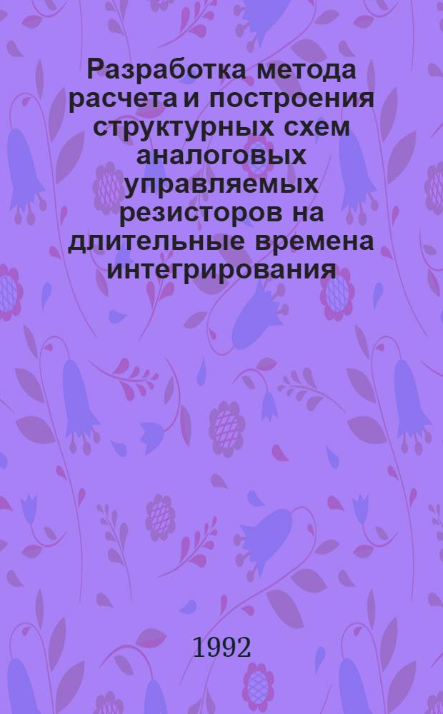 Разработка метода расчета и построения структурных схем аналоговых управляемых резисторов на длительные времена интегрирования : Автореф. дис. на соиск. учен. степ. к.т.н. : Спец. 05.13.05