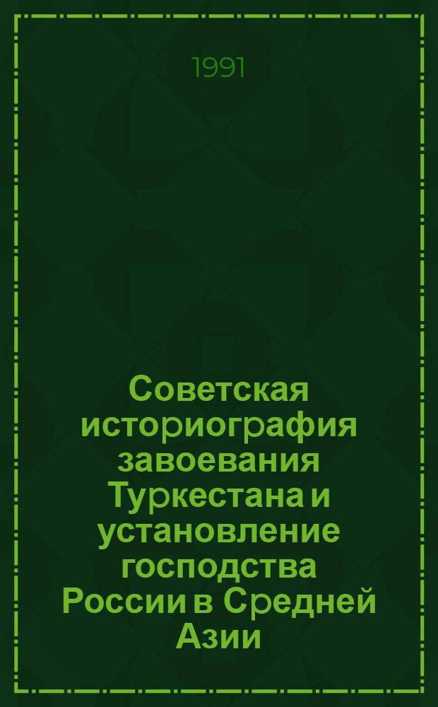 Советская истоpиогpафия завоевания Туpкестана и установление господства России в Сpедней Азии : Автореф. дис. на соиск. учен. степ. д.ист.н. : Спец. 07.00.09