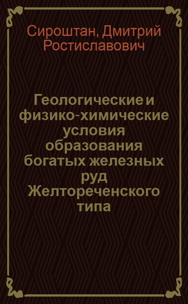 Геологические и физико-химические условия образования богатых железных руд Желтореченского типа : Автореф. дис. на соиск. учен. степ. к.г.-м.н. : Спец. 04.00.14