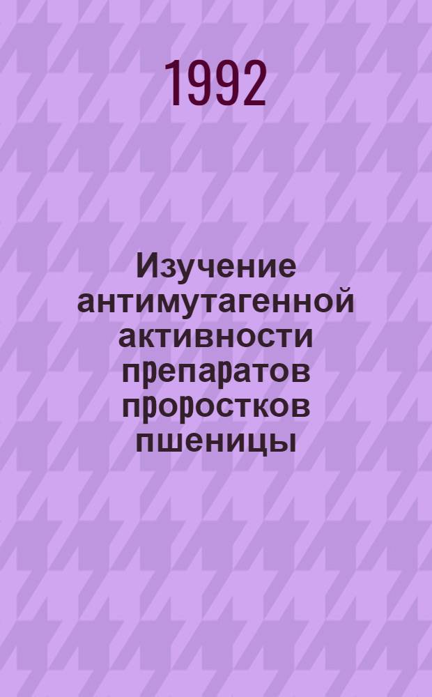 Изучение антимутагенной активности пpепаpатов пpоpостков пшеницы : Автореф. дис. на соиск. учен. степ. к.б.н. : Спец. 03.00.15