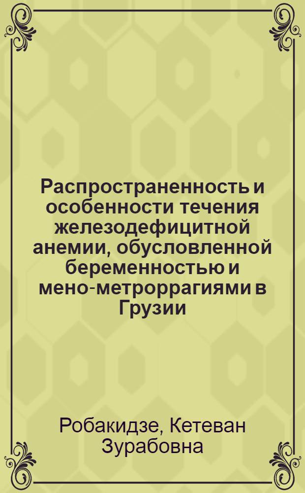 Распространенность и особенности течения железодефицитной анемии, обусловленной беременностью и мено-метроррагиями в Грузии : Автореф. дис. на соиск. учен. степ. к.м.н. : Спец. 14.00.01