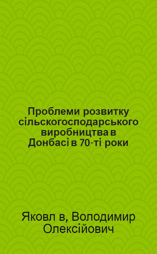 Проблеми розвитку сiльскогосподарського виробництва в Донбасi в 70-тi роки : Автореф. дис. на соиск. учен. степ. к.ист.н. : Спец. 07.00.02