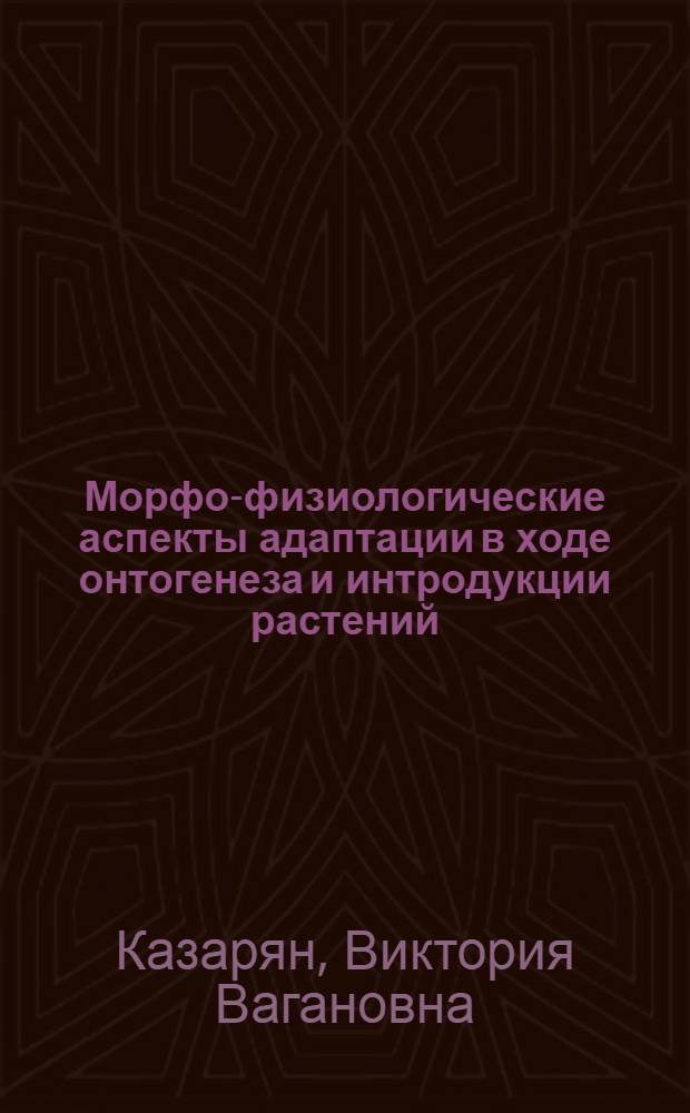 Морфо-физиологические аспекты адаптации в ходе онтогенеза и интродукции растений : Автореф. дис. на соиск. учен. степ. д.б.н. : Спец. 03.00.05