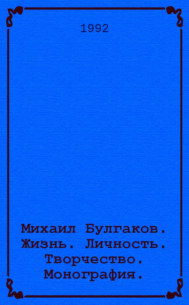 Михаил Булгаков. Жизнь. Личность. Творчество. Монография. : Автореф. дис. на соиск. учен. степ. д.филол.н. : Спец. 10.01.02