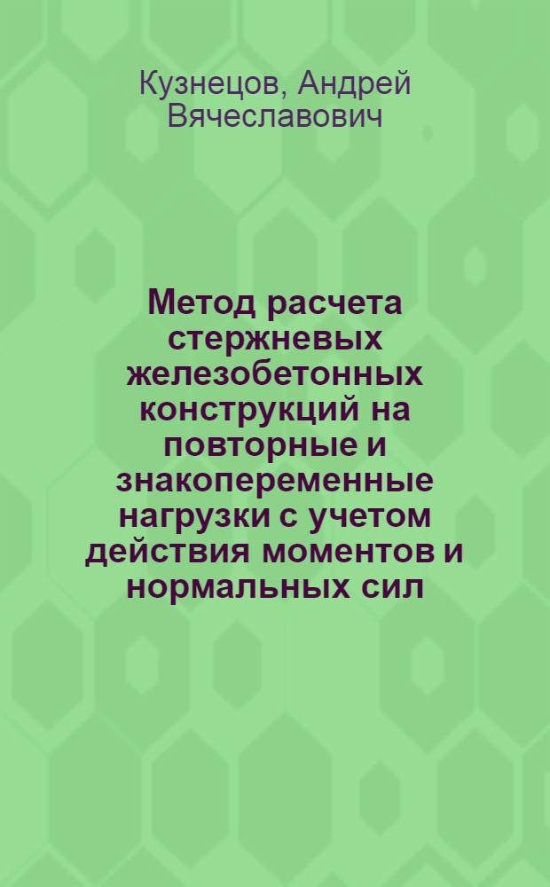 Метод расчета стержневых железобетонных конструкций на повторные и знакопеременные нагрузки с учетом действия моментов и нормальных сил : Автореф. дис. на соиск. учен. степ. к.т.н. : Спец. 06.23.01
