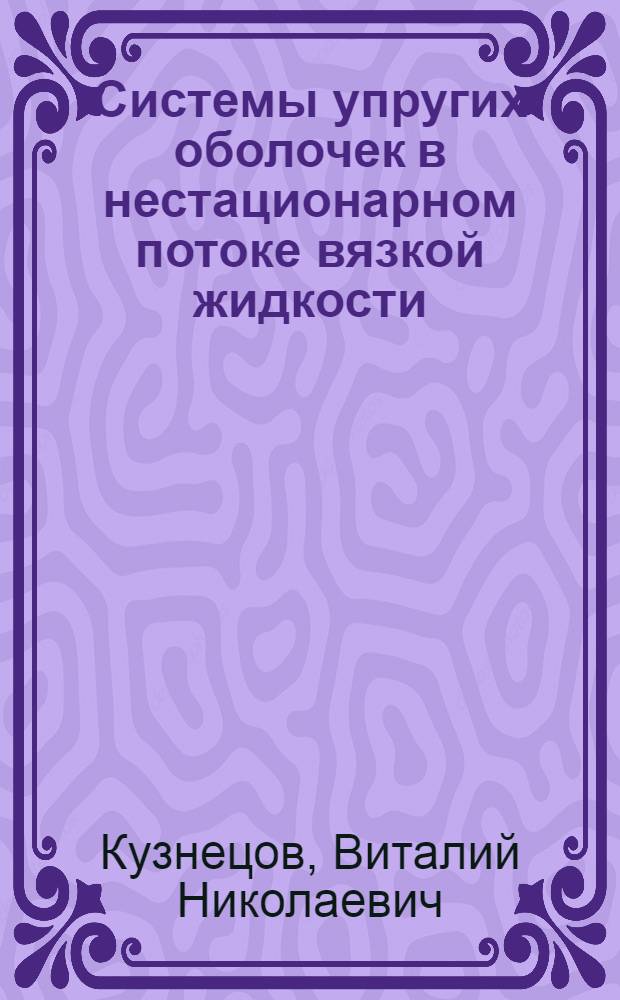 Системы упругих оболочек в нестационарном потоке вязкой жидкости : Автореф. дис. на соиск. учен. степ. д.ф.-м.н. : Спец. 01.02.04