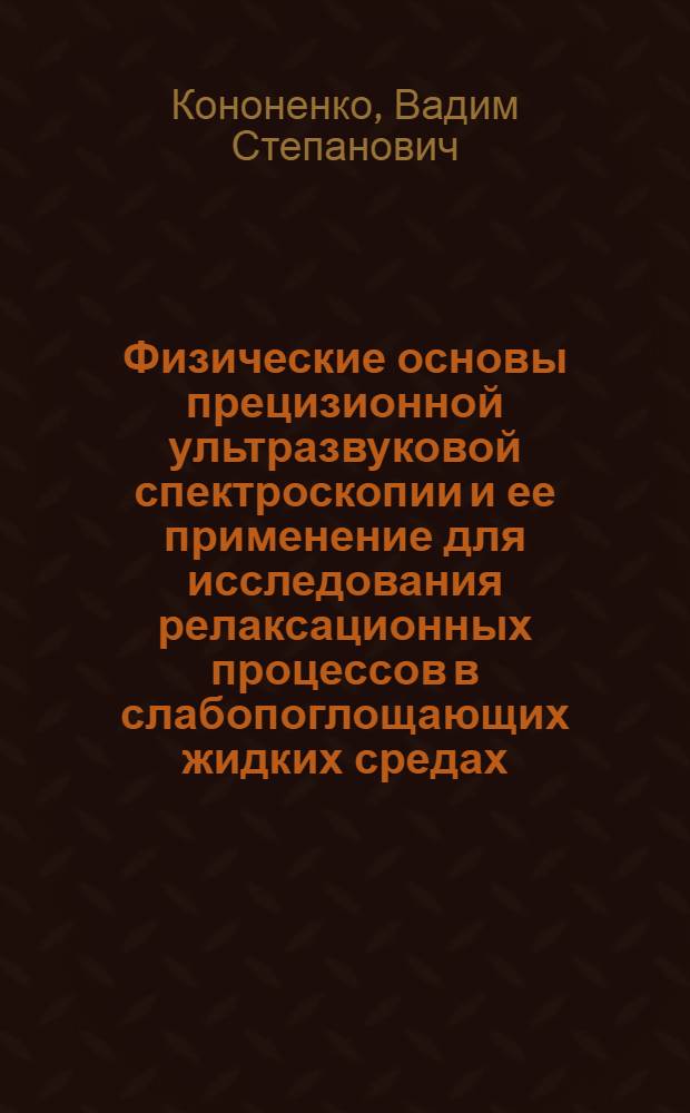 Физические основы прецизионной ультразвуковой спектроскопии и ее применение для исследования релаксационных процессов в слабопоглощающих жидких средах : Автореф. дис. на соиск. учен. степ. д.ф.-м.н. : Спец. 01.04.06