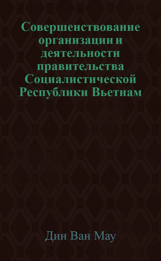 Совершенствование организации и деятельности правительства Социалистической Республики Вьетнам:(С учетом зарубеж. опыта) : Автореф. дис. на соиск. учен. степ. к.ю.н. : Спец. 12.00.02