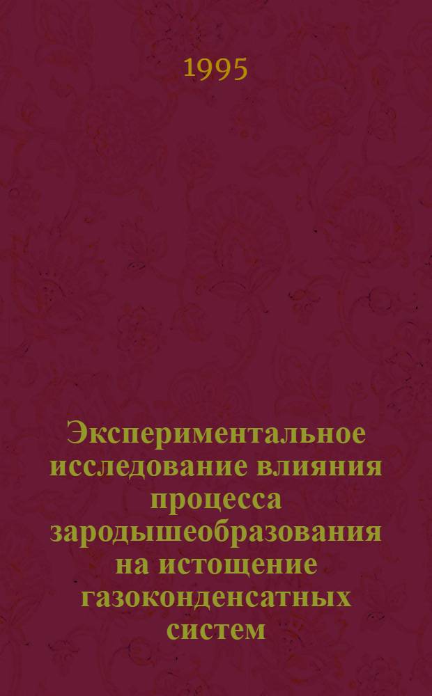 Экспериментальное исследование влияния процесса зародышеобразования на истощение газоконденсатных систем : Автореф. дис. на соиск. учен. степ. к.т.н. : Спец. 05.15.06