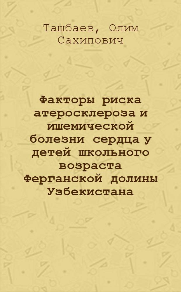 Факторы риска атеросклероза и ишемической болезни сердца у детей школьного возраста Ферганской долины Узбекистана : Автореф. дис. на соиск. учен. степ. д.м.н. : Спец. 14.00.09