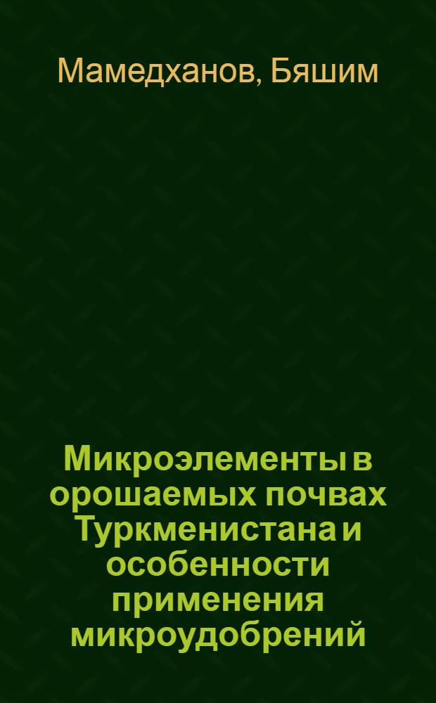 Микроэлементы в орошаемых почвах Туркменистана и особенности применения микроудобрений : Автореф. дис. на соиск. учен. степ. д.с.-х.н. : Спец. 06.01.04