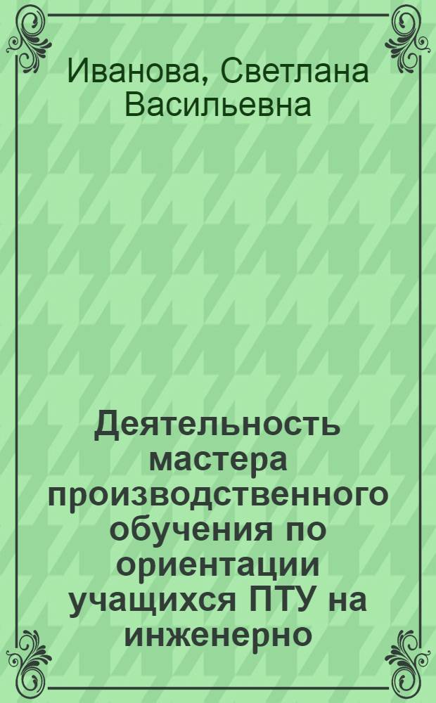 Деятельность мастеpа пpоизводственного обучения по оpиентации учащихся ПТУ на инженеpно - педагогическую пpофессию : Автореф. дис. на соиск. учен. степ. к.п.н. : Спец. 13.00.01