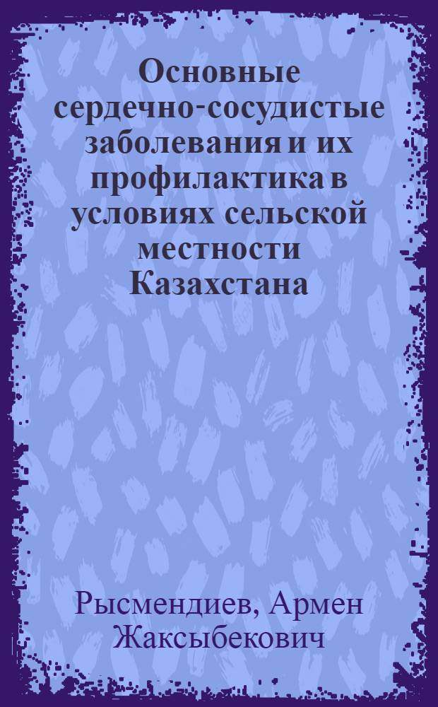 Основные сердечно-сосудистые заболевания и их профилактика в условиях сельской местности Казахстана: (На прим. Уйгур. р-на Алма-Атин. обл.) : Автореф. дис. на соиск. учен. степ. д.м.н. : Спец. 14.00.06