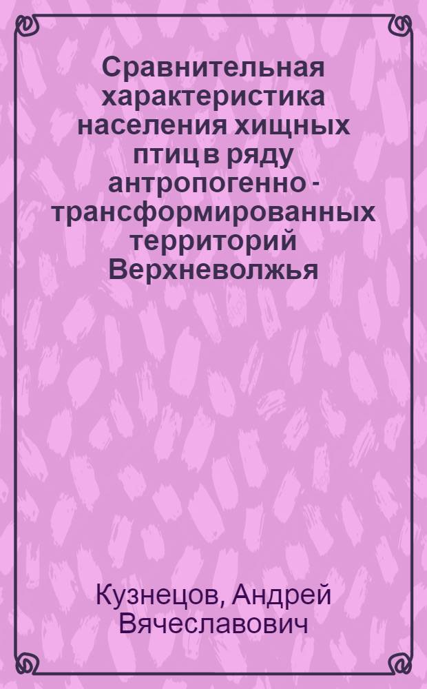 Сравнительная характеристика населения хищных птиц в ряду антропогенно - трансформированных территорий Верхневолжья : Автореф. дис. на соиск. учен. степ. к.б.н. : Спец. 03.00.08