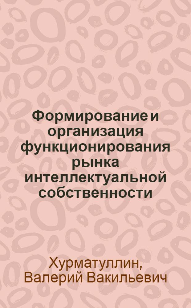 Формирование и организация функционирования рынка интеллектуальной собственности : Автореф. дис. на соиск. учен. степ. к.э.н. : Спец. 08.00.05