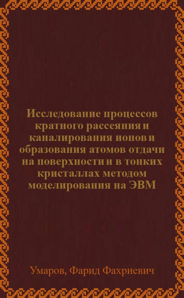 Исследование процессов кратного рассеяния и каналирования ионов и образования атомов отдачи на поверхности и в тонких кристаллах методом моделирования на ЭВМ : Автореф. дис. на соиск. учен. степ. д.ф.-м.н. : Спец. 01.04.04