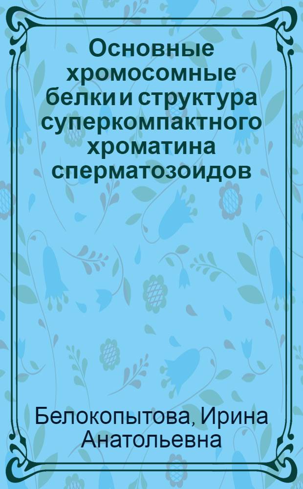 Основные хромосомные белки и структура суперкомпактного хроматина сперматозоидов : Автореф. дис. на соиск. учен. степ. к.б.н. : Спец. 03.00.25