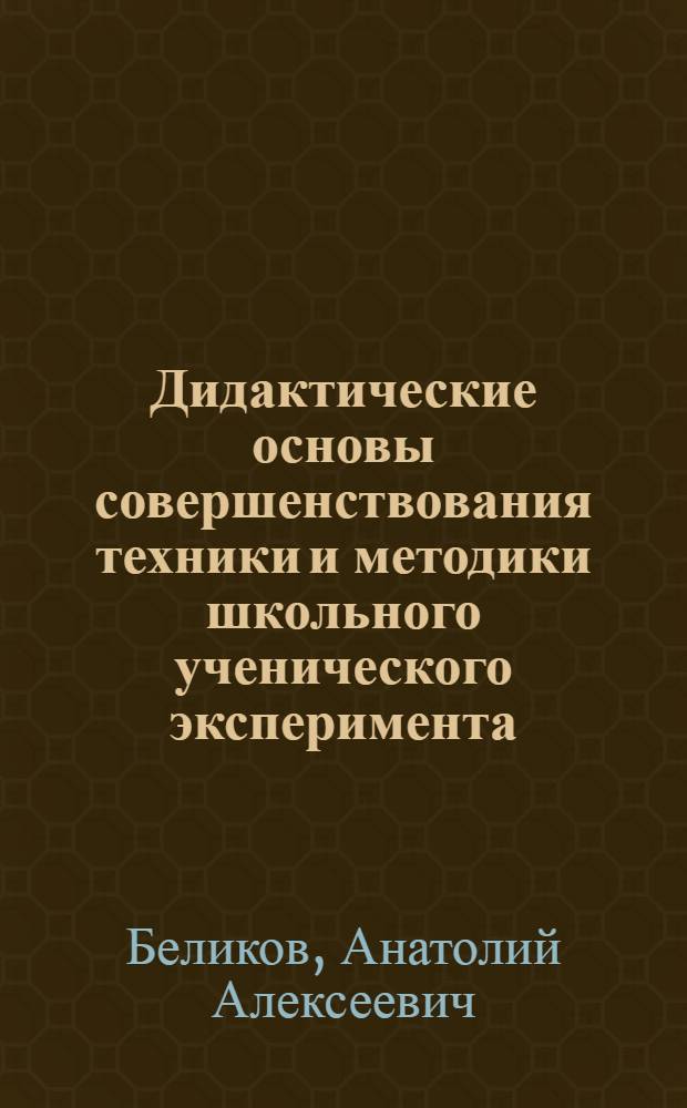 Дидактические основы совершенствования техники и методики школьного ученического эксперимента : Автореф. дис. на соиск. учен. степ. к.п.н. : Спец. 13.00.02