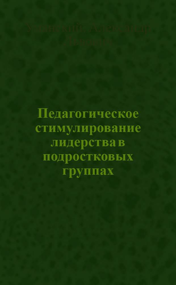 Педагогическое стимулирование лидерства в подростковых группах : Автореф. дис. на соиск. учен. степ. к.п.н. : Спец. 13.00.01