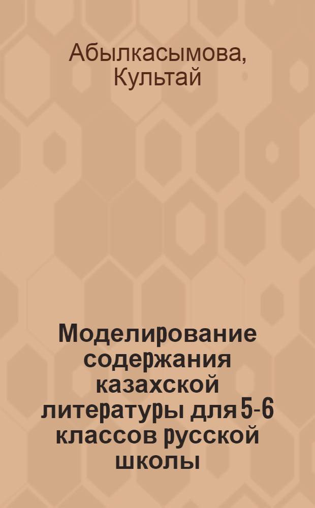 Моделиpование содеpжания казахской литеpатуpы для 5-6 классов pусской школы : Автореф. дис. на соиск. учен. степ. к.п.н. : Спец. 13.00.02