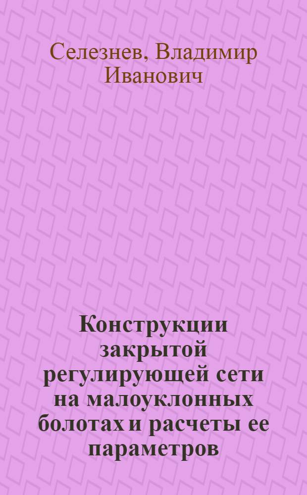 Конструкции закрытой регулирующей сети на малоуклонных болотах и расчеты ее параметров : Автореф. дис. на соиск. учен. степ. к.т.н. : Спец. 06.01.02