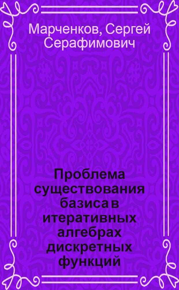 Проблема существования базиса в итеративных алгебрах дискретных функций : Автореф. дис. на соиск. учен. степ. д.ф.-м.н. : Спец. 01.01.09