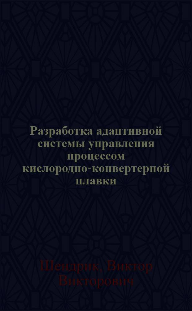 Разработка адаптивной системы управления процессом кислородно-конвертерной плавки : Автореф. дис. на соиск. учен. степ. к.т.н. : Спец. 05.13.07