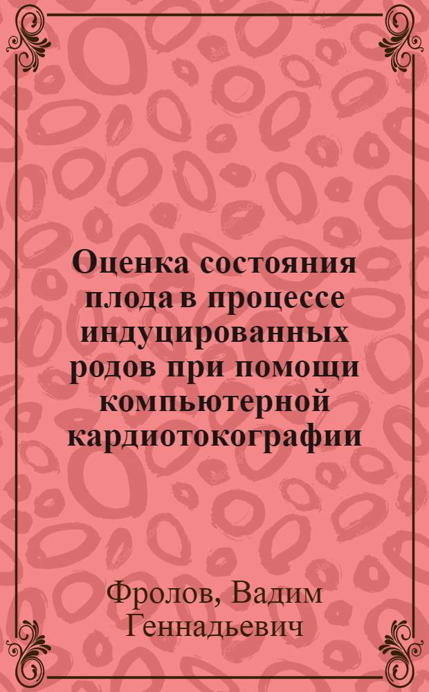 Оценка состояния плода в процессе индуцированных родов при помощи компьютерной кардиотокографии : Автореф. дис. на соиск. учен. степ. к.м.н. : Спец. 14.00.01