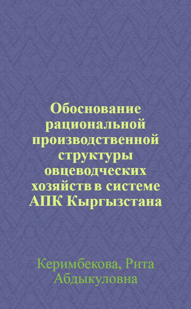 Обоснование рациональной производственной структуры овцеводческих хозяйств в системе АПК Кыргызстана :(На прим. Прииссыккулья) : Автореф. дис. на соиск. учен. степ. к.э.н. : Спец. 08.00.05