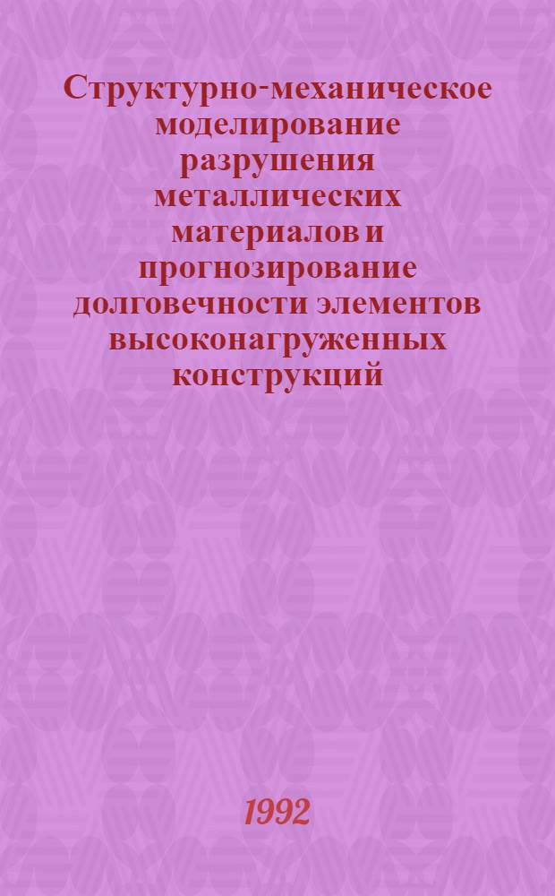Структурно-механическое моделирование разрушения металлических материалов и прогнозирование долговечности элементов высоконагруженных конструкций : Автореф. дис. на соиск. учен. степ. д.т.н. : Спец. 01.02.04