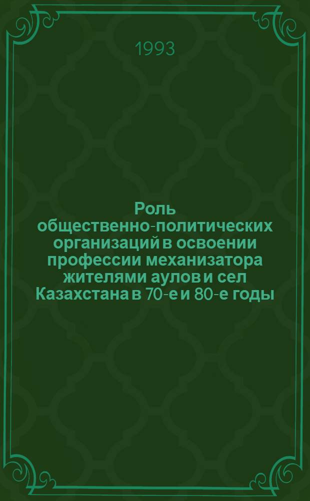 Роль общественно-политических организаций в освоении профессии механизатора жителями аулов и сел Казахстана в 70-е и 80-е годы:(Опыт и проблемы) : Автореф. дис. на соиск. учен. степ. к.ист.н. : Спец. 07.00.01