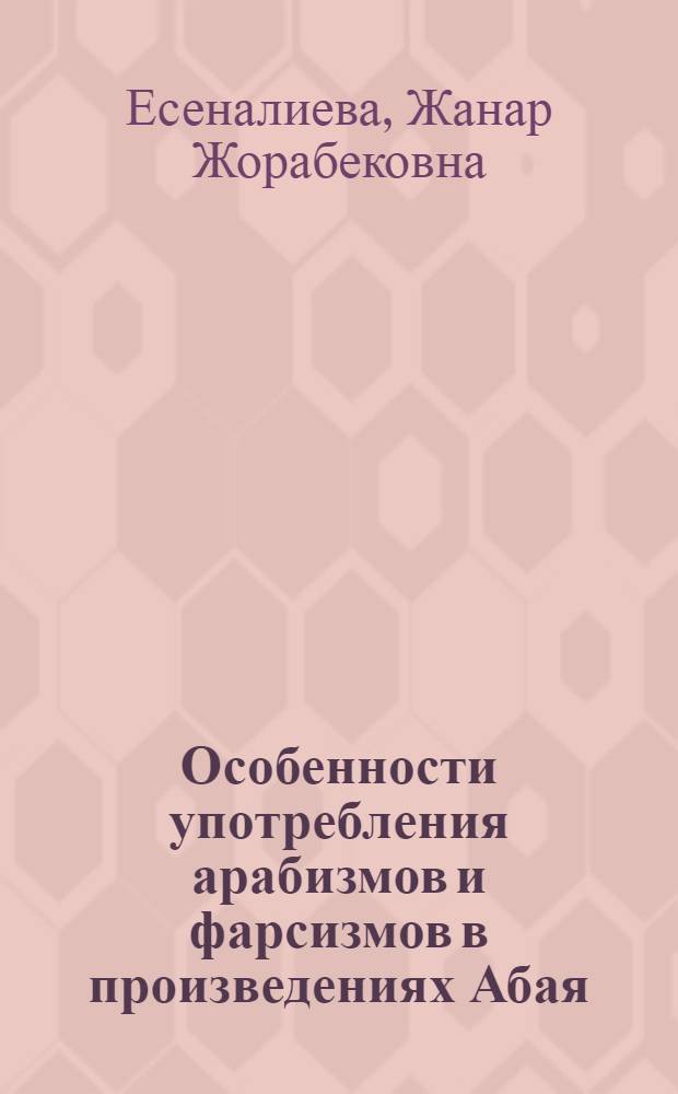 Особенности употребления арабизмов и фарсизмов в произведениях Абая : Автореф. дис. на соиск. учен. степ. к.филол.н. : Спец. 10.02.06