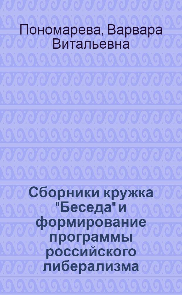 Сборники кружка "Беседа" и формирование программы российского либерализма : Автореф. дис. на соиск. учен. степ. к.ист.н. : Спец. 07.00.00