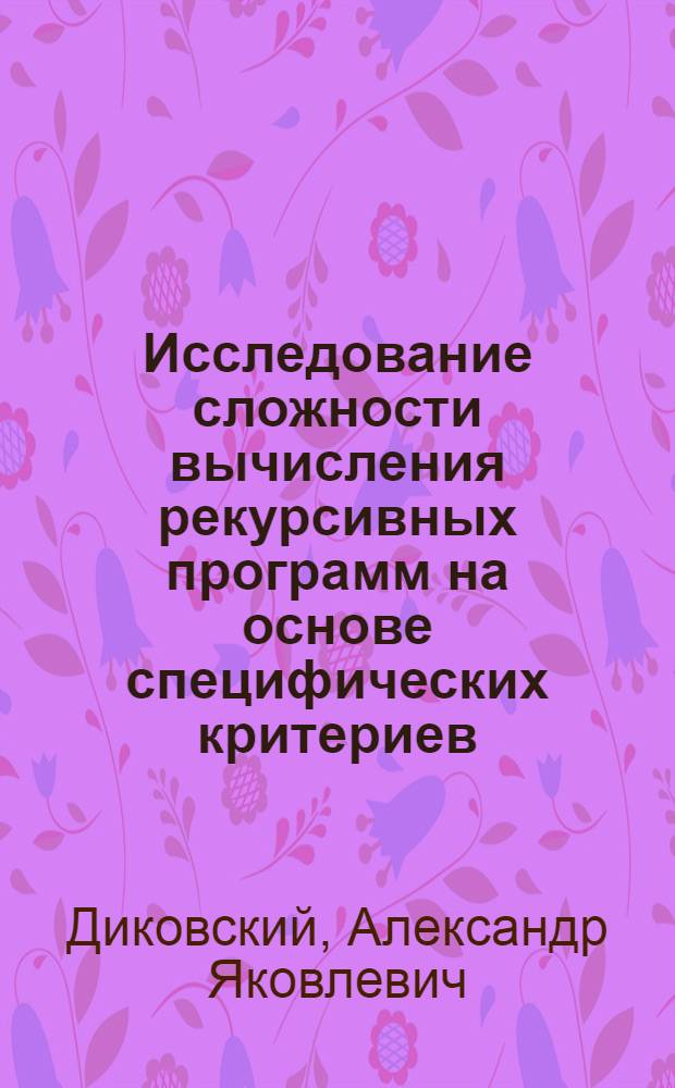 Исследование сложности вычисления рекурсивных программ на основе специфических критериев : Автореф. дис. на соиск. учен. степ. д.ф.-м.н. : Спец. 05.13.17