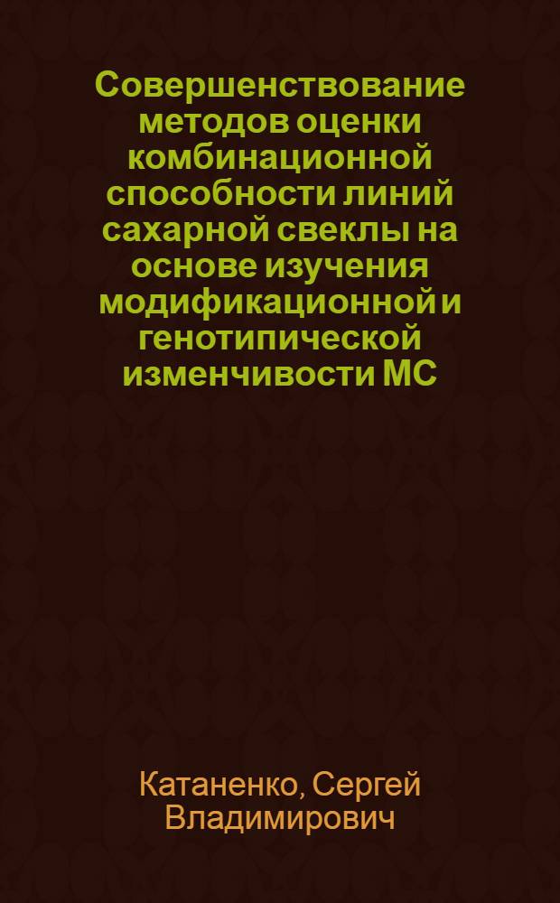 Совершенствование методов оценки комбинационной способности линий сахарной свеклы на основе изучения модификационной и генотипической изменчивости МС - гибридов в многофакторном эксперименте : Автореф. дис. на соиск. учен. степ. к.с.-х.н. : Спец. 06.01.05
