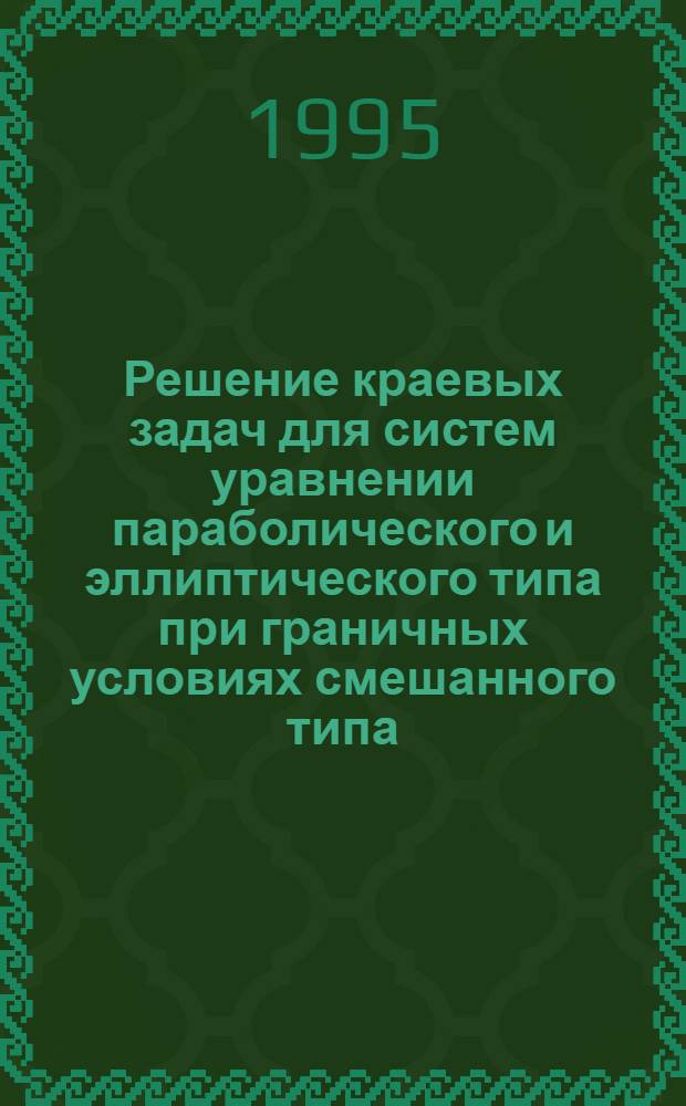 Решение краевых задач для систем уравнении параболического и эллиптического типа при граничных условиях смешанного типа : Автореф. дис. на соиск. учен. степ. д.ф.-м.н. : Спец. 01.01.02