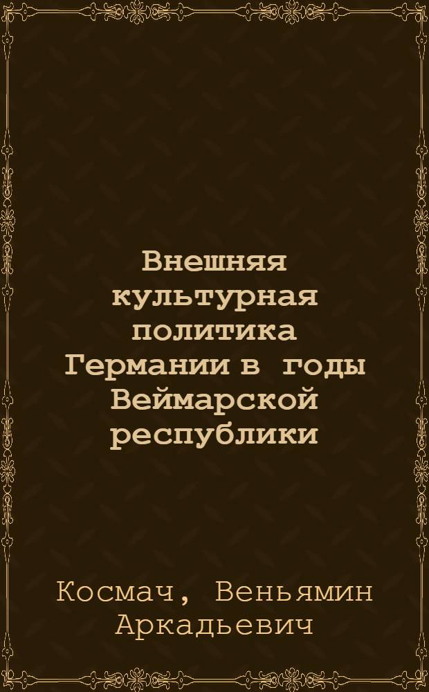 Внешняя культурная политика Германии в годы Веймарской республики: (1919 - 1933 г.) : Автореф. дис. на соиск. учен. степ. д.ист.н. : Спец. 07.00.03