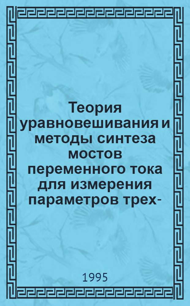 Теория уравновешивания и методы синтеза мостов переменного тока для измерения параметров трех-, четырех-, и многоэлементных двухполюсников : Автореф. дис. на соиск. учен. степ. д.т.н. : Спец. 05.11.05