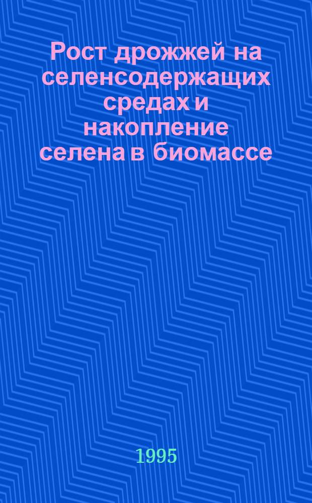 Рост дрожжей на селенсодержащих средах и накопление селена в биомассе : Автореф. дис. на соиск. учен. степ. к.б.н. : Спец. 03.00.23