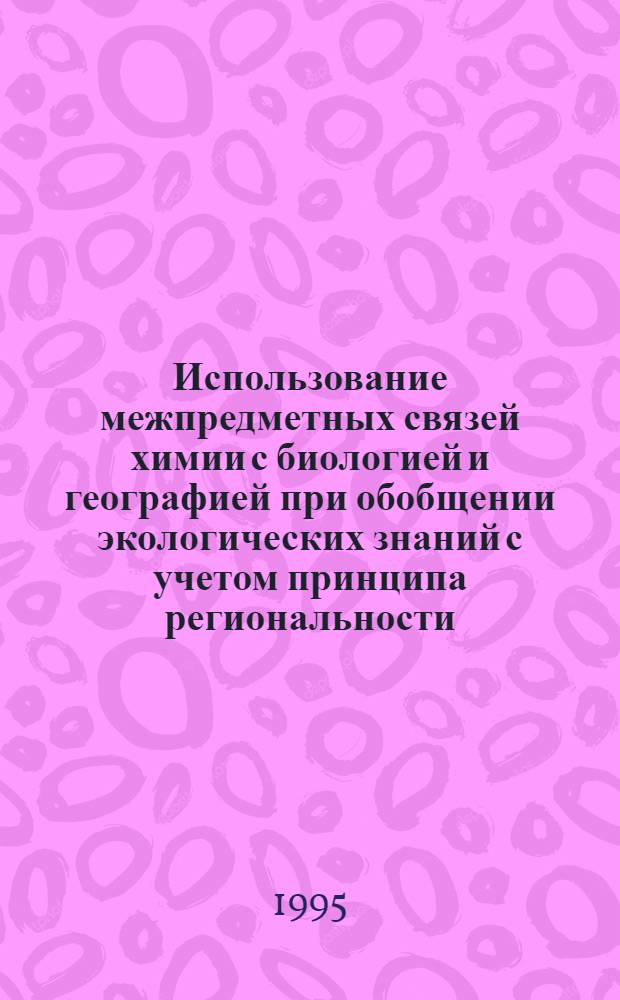 Использование межпредметных связей химии с биологией и географией при обобщении экологических знаний с учетом принципа региональности : Автореф. дис. на соиск. учен. степ. к.п.н. : Спец. 13.00.02
